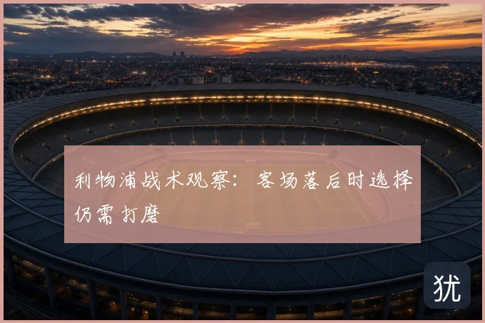 利物浦战术观察：客场落后时选择仍需打磨