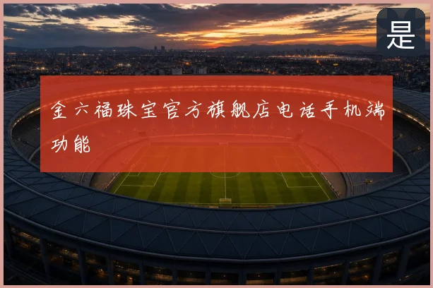 金六福珠宝官方旗舰店电话手机端功能